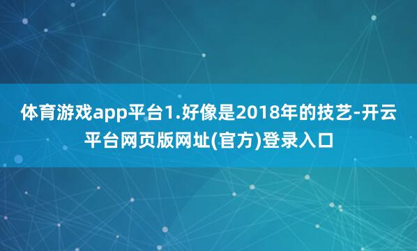 体育游戏app平台1.好像是2018年的技艺-开云平台网页版网址(官方)登录入口