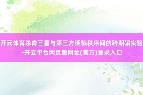 开云体育杀青三星与第三方期骗秩序间的跨期骗实验-开云平台网页版网址(官方)登录入口
