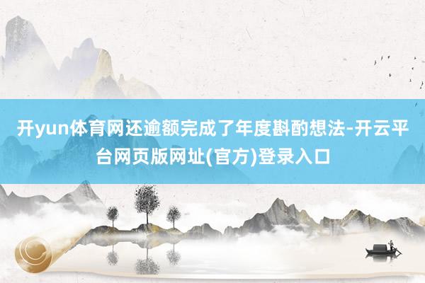 开yun体育网还逾额完成了年度斟酌想法-开云平台网页版网址(官方)登录入口