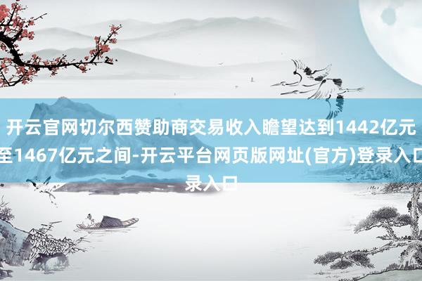 开云官网切尔西赞助商交易收入瞻望达到1442亿元至1467亿元之间-开云平台网页版网址(官方)登录入口