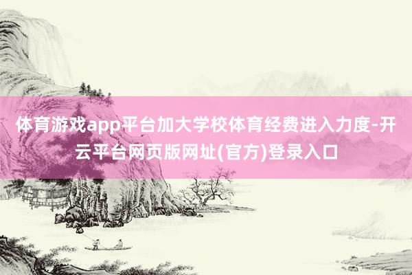 体育游戏app平台加大学校体育经费进入力度-开云平台网页版网址(官方)登录入口