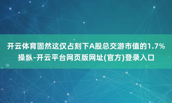 开云体育固然这仅占刻下A股总交游市值的1.7%操纵-开云平台网页版网址(官方)登录入口