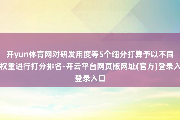开yun体育网对研发用度等5个细分打算予以不同的权重进行打分排名-开云平台网页版网址(官方)登录入口