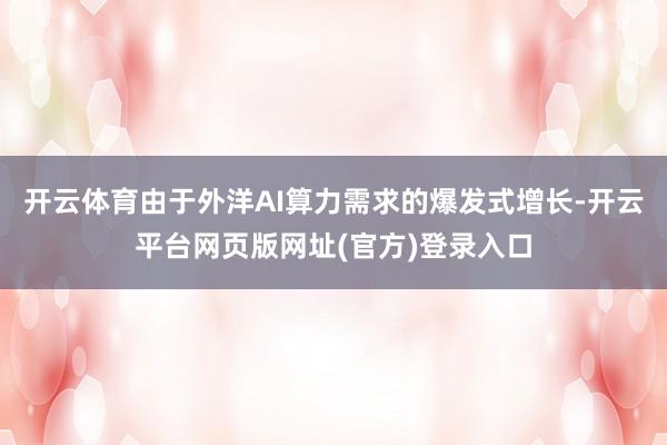 开云体育由于外洋AI算力需求的爆发式增长-开云平台网页版网址(官方)登录入口