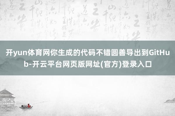 开yun体育网你生成的代码不错圆善导出到GitHub-开云平台网页版网址(官方)登录入口