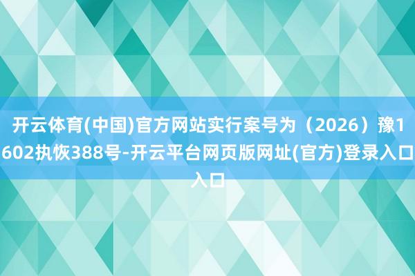 开云体育(中国)官方网站实行案号为（2026）豫1602执恢388号-开云平台网页版网址(官方)登录入口