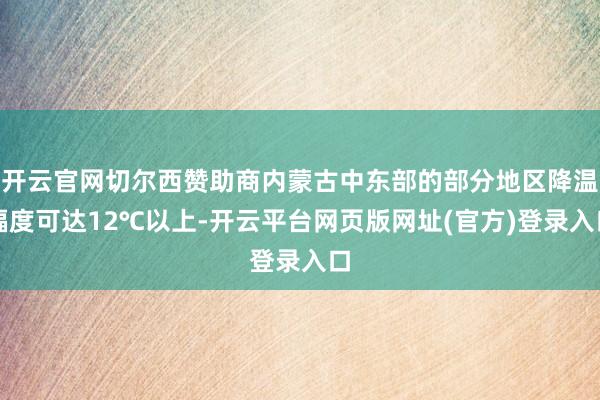 开云官网切尔西赞助商内蒙古中东部的部分地区降温幅度可达12℃以上-开云平台网页版网址(官方)登录入口