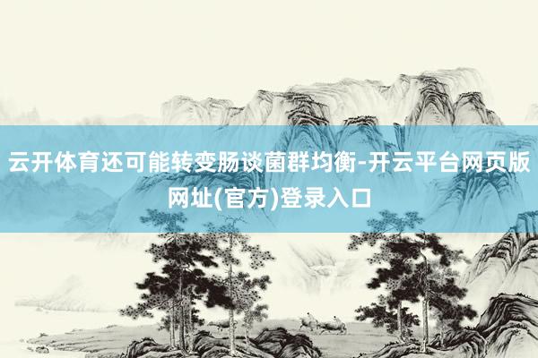 云开体育还可能转变肠谈菌群均衡-开云平台网页版网址(官方)登录入口