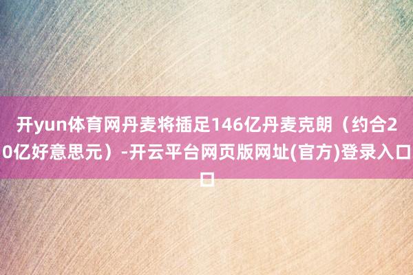 开yun体育网丹麦将插足146亿丹麦克朗（约合20亿好意思元）-开云平台网页版网址(官方)登录入口