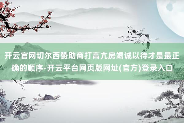 开云官网切尔西赞助商打高亢房竭诚以待才是最正确的顺序-开云平台网页版网址(官方)登录入口