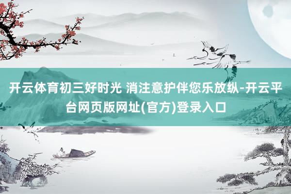 开云体育初三好时光 消注意护伴您乐放纵-开云平台网页版网址(官方)登录入口
