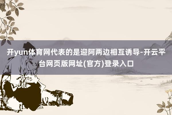 开yun体育网代表的是迎阿两边相互诱导-开云平台网页版网址(官方)登录入口