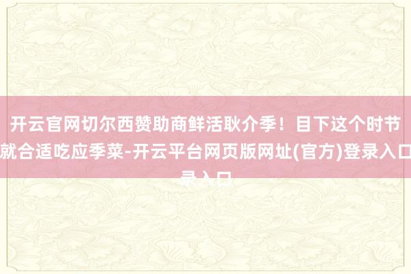 开云官网切尔西赞助商鲜活耿介季！目下这个时节就合适吃应季菜-开云平台网页版网址(官方)登录入口