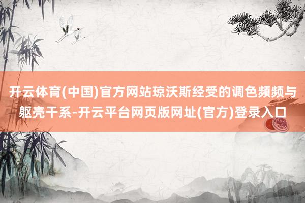 开云体育(中国)官方网站琼沃斯经受的调色频频与躯壳干系-开云平台网页版网址(官方)登录入口