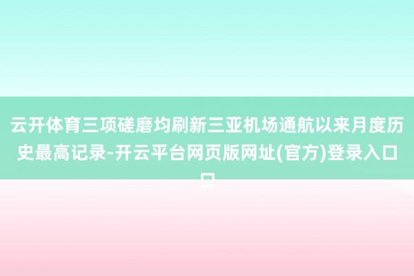 云开体育三项磋磨均刷新三亚机场通航以来月度历史最高记录-开云平台网页版网址(官方)登录入口