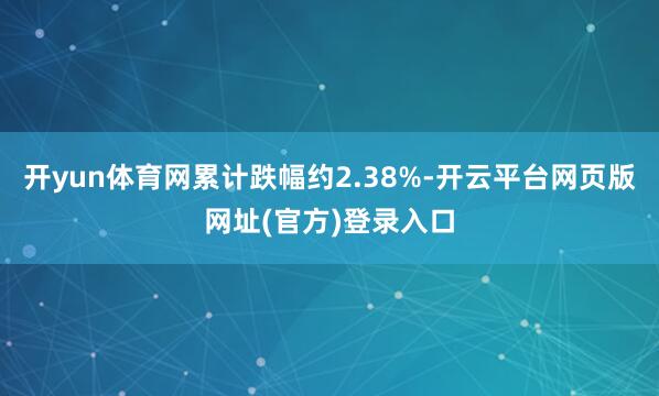 开yun体育网累计跌幅约2.38%-开云平台网页版网址(官方)登录入口