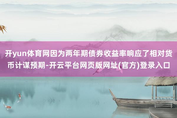 开yun体育网因为两年期债券收益率响应了相对货币计谋预期-开云平台网页版网址(官方)登录入口