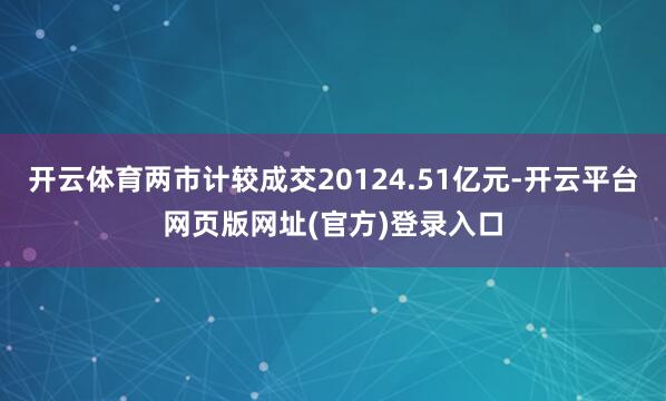开云体育两市计较成交20124.51亿元-开云平台网页版网址(官方)登录入口
