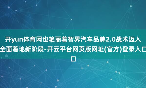 开yun体育网也艳丽着智界汽车品牌2.0战术迈入全面落地新阶段-开云平台网页版网址(官方)登录入口
