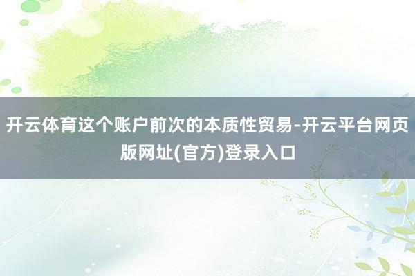 开云体育这个账户前次的本质性贸易-开云平台网页版网址(官方)登录入口