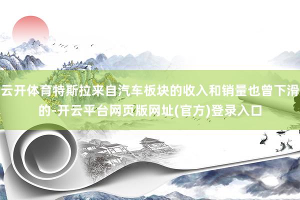云开体育特斯拉来自汽车板块的收入和销量也曾下滑的-开云平台网页版网址(官方)登录入口