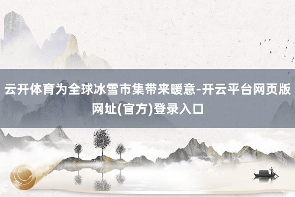 云开体育为全球冰雪市集带来暖意-开云平台网页版网址(官方)登录入口