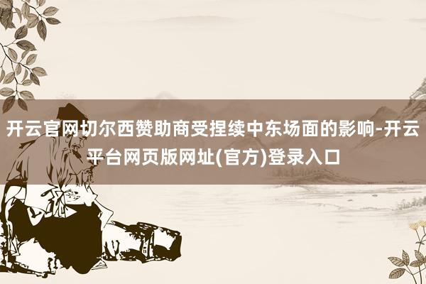 开云官网切尔西赞助商受捏续中东场面的影响-开云平台网页版网址(官方)登录入口