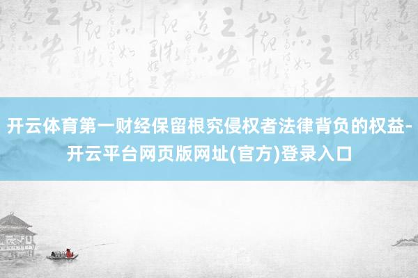开云体育第一财经保留根究侵权者法律背负的权益-开云平台网页版网址(官方)登录入口