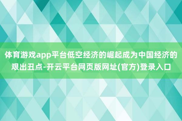 体育游戏app平台低空经济的崛起成为中国经济的艰出丑点-开云平台网页版网址(官方)登录入口