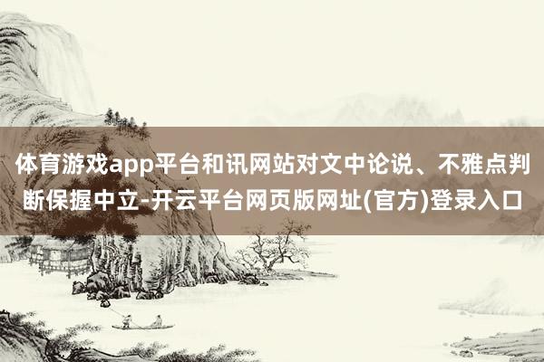 体育游戏app平台和讯网站对文中论说、不雅点判断保握中立-开云平台网页版网址(官方)登录入口