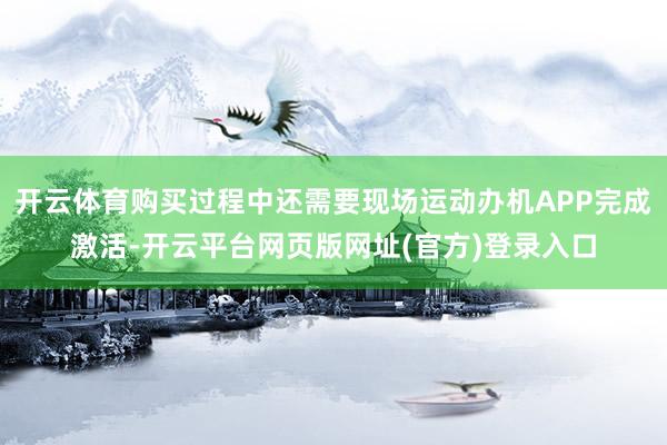 开云体育购买过程中还需要现场运动办机APP完成激活-开云平台网页版网址(官方)登录入口