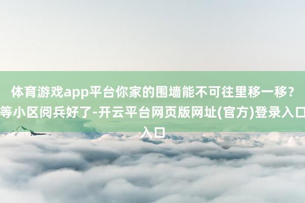 体育游戏app平台你家的围墙能不可往里移一移？等小区阅兵好了-开云平台网页版网址(官方)登录入口