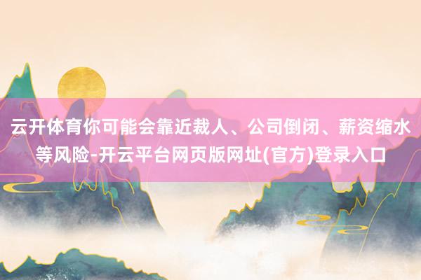 云开体育你可能会靠近裁人、公司倒闭、薪资缩水等风险-开云平台网页版网址(官方)登录入口