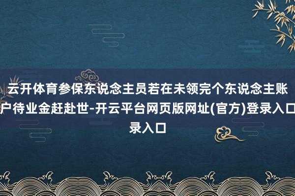 云开体育参保东说念主员若在未领完个东说念主账户待业金赶赴世-开云平台网页版网址(官方)登录入口