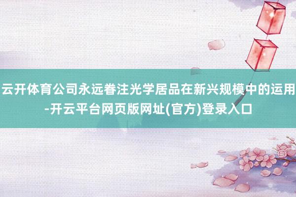 云开体育公司永远眷注光学居品在新兴规模中的运用-开云平台网页版网址(官方)登录入口