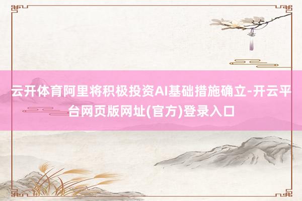 云开体育阿里将积极投资AI基础措施确立-开云平台网页版网址(官方)登录入口
