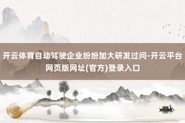 开云体育自动驾驶企业纷纷加大研发过问-开云平台网页版网址(官方)登录入口