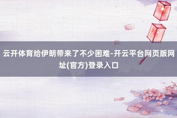 云开体育给伊朗带来了不少困难-开云平台网页版网址(官方)登录入口