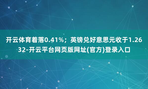 开云体育着落0.41%；英镑兑好意思元收于1.2632-开云平台网页版网址(官方)登录入口