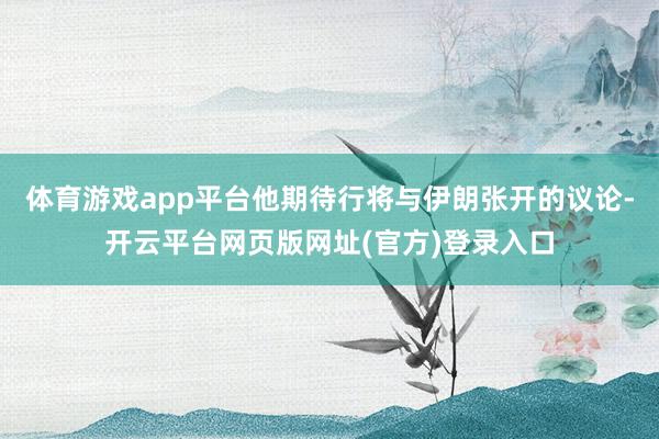体育游戏app平台他期待行将与伊朗张开的议论-开云平台网页版网址(官方)登录入口