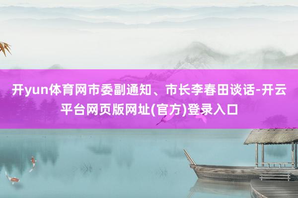 开yun体育网市委副通知、市长李春田谈话-开云平台网页版网址(官方)登录入口