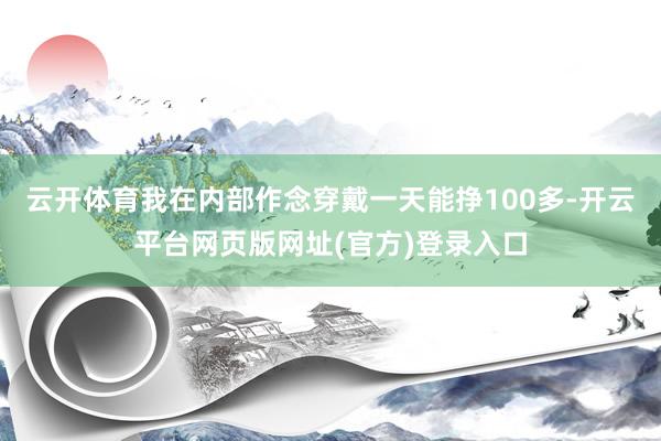 云开体育我在内部作念穿戴一天能挣100多-开云平台网页版网址(官方)登录入口
