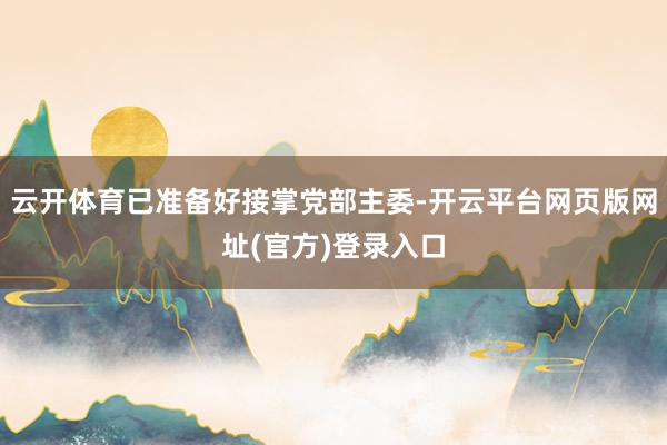 云开体育已准备好接掌党部主委-开云平台网页版网址(官方)登录入口