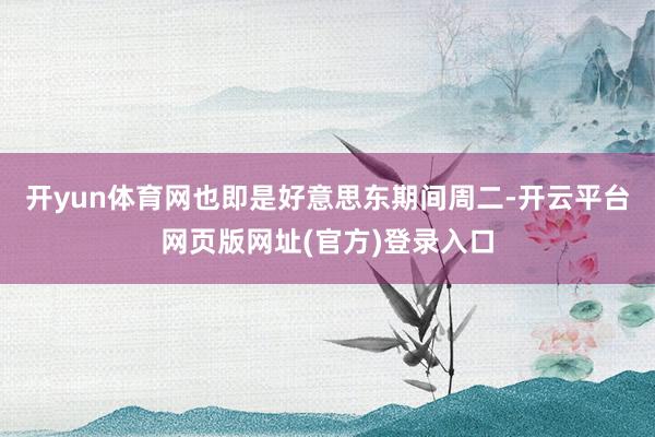 开yun体育网也即是好意思东期间周二-开云平台网页版网址(官方)登录入口