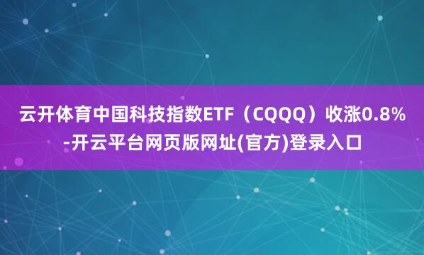 云开体育中国科技指数ETF（CQQQ）收涨0.8%-开云平台网页版网址(官方)登录入口