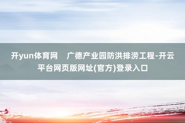 开yun体育网    广德产业园防洪排涝工程-开云平台网页版网址(官方)登录入口