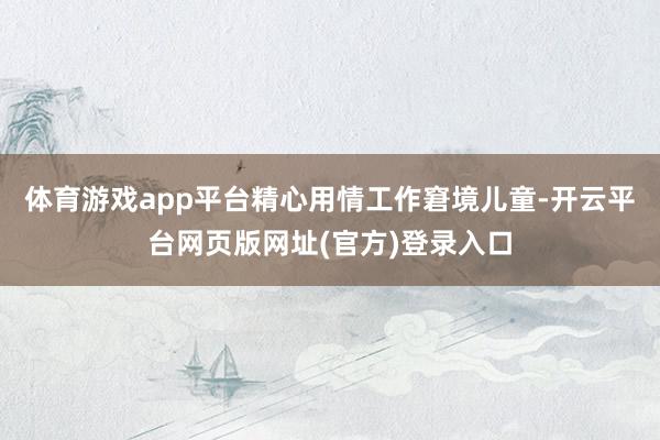 体育游戏app平台精心用情工作窘境儿童-开云平台网页版网址(官方)登录入口