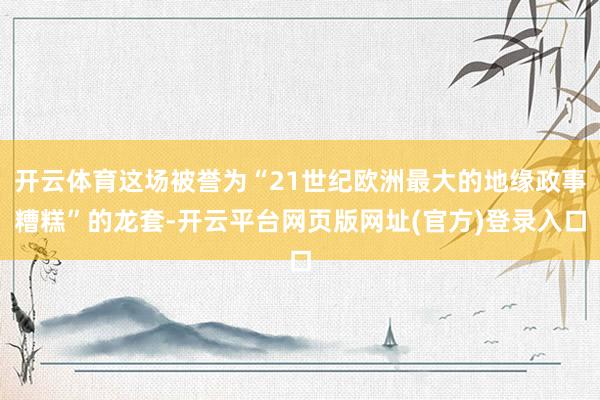 开云体育这场被誉为“21世纪欧洲最大的地缘政事糟糕”的龙套-开云平台网页版网址(官方)登录入口