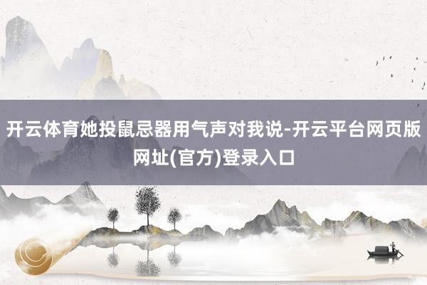 开云体育她投鼠忌器用气声对我说-开云平台网页版网址(官方)登录入口