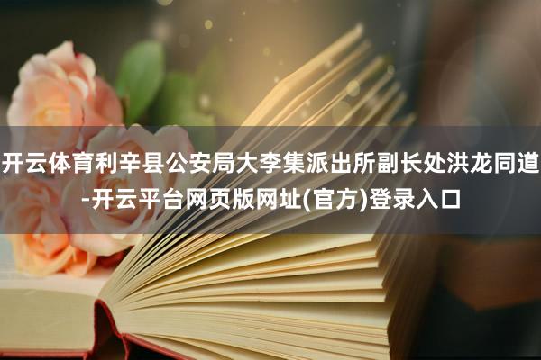 开云体育利辛县公安局大李集派出所副长处洪龙同道-开云平台网页版网址(官方)登录入口